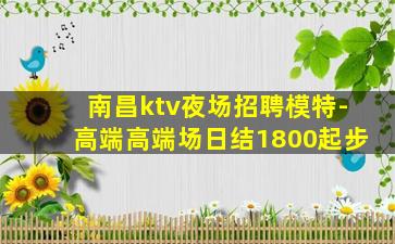 南昌ktv夜场招聘模特-高端高端场日结1800起步